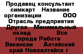 Продавец-консультант симкарт › Название организации ­ Qprom, ООО › Отрасль предприятия ­ Другое › Минимальный оклад ­ 28 000 - Все города Работа » Вакансии   . Алтайский край,Новоалтайск г.